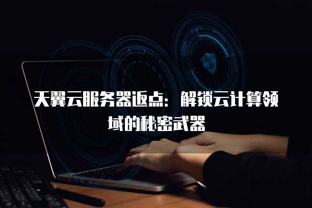 天翼云服务器返点：解锁云计算领域的秘密武器