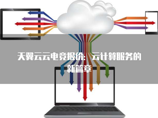 天翼云云电竞报价:云计算服务的新篇章
