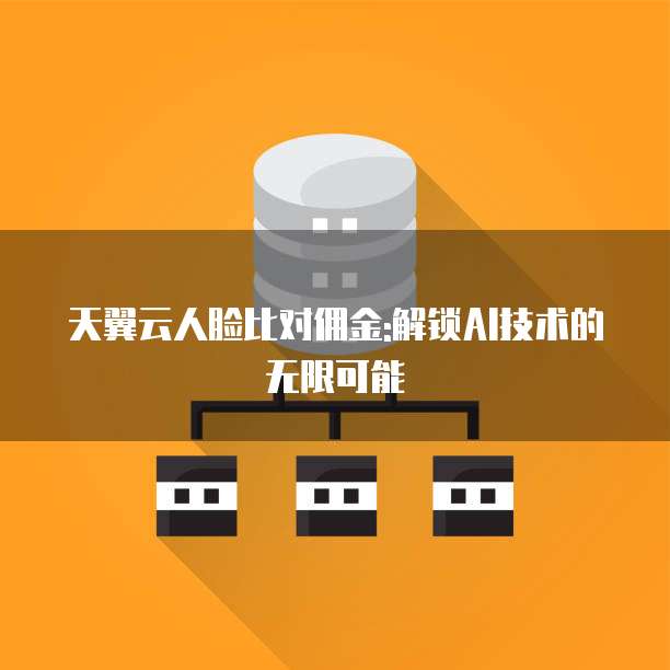 天翼云人脸比对佣金:解锁AI技术的无限可能