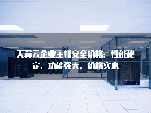天翼云企业主机安全价格:性能稳定、功能强大、价格实惠