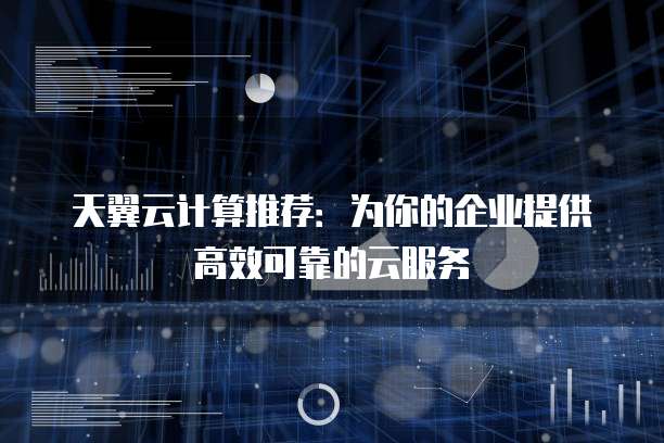 天翼云计算推荐：为你的企业提供高效可靠的云服务