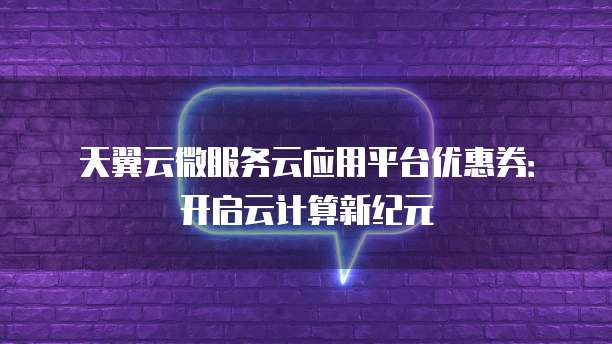 天翼云微服务云应用平台优惠券:开启云计算新纪元