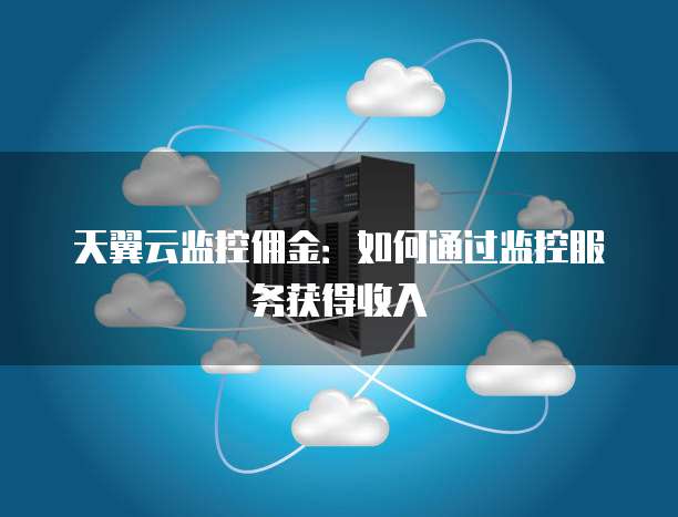 天翼云监控佣金:如何通过监控服务获得收入