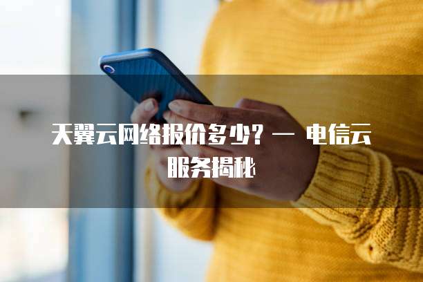天翼云网络报价多少？&mdash; 电信云服务揭秘
