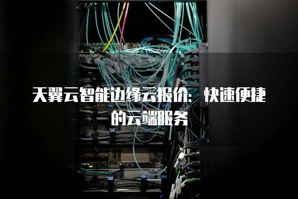 天翼云智能边缘云报价:快速便捷的云端服务