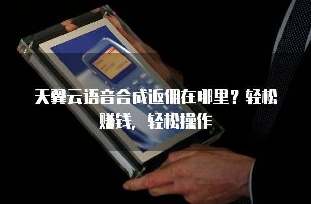 天翼云语音合成返佣在哪里?轻松赚钱,轻松操作