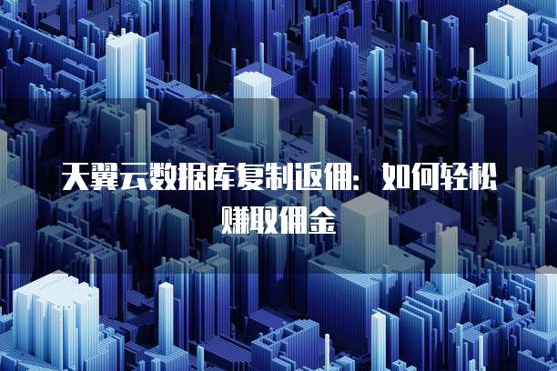 天翼云数据库复制返佣:如何轻松赚取佣金