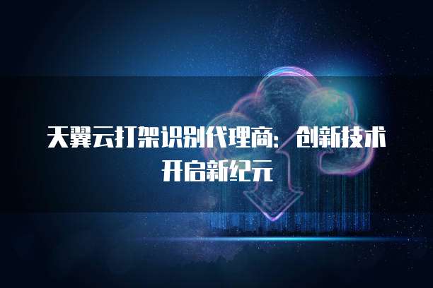 天翼云打架识别代理商:创新技术开启新纪元