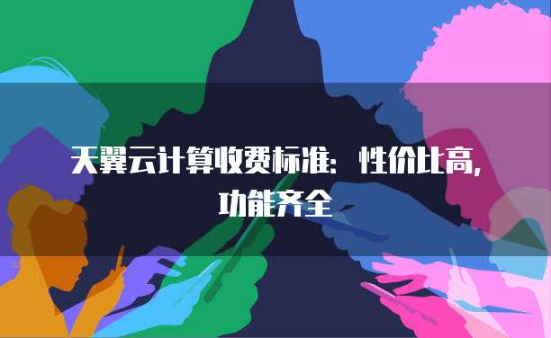 天翼云计算收费标准:性价比高,功能齐全