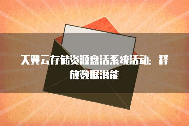 天翼云存储资源盘活系统活动:释放数据潜能