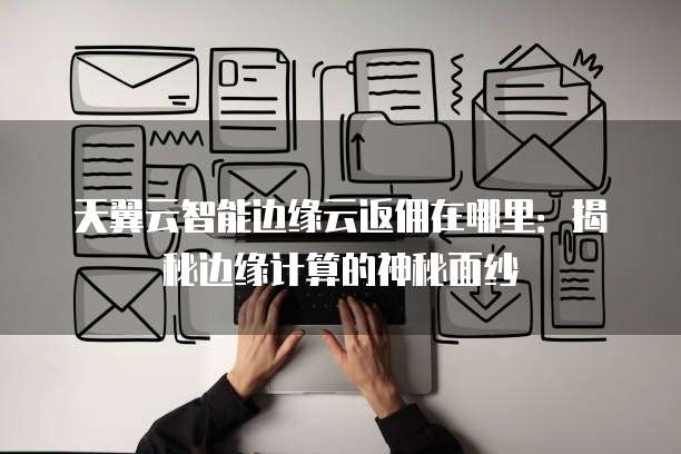 天翼云智能边缘云返佣在哪里:揭秘边缘计算的神秘面纱