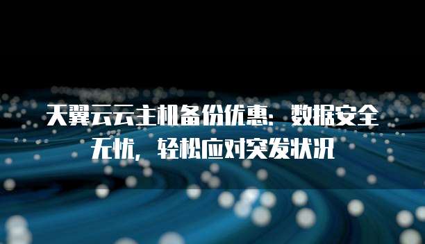 天翼云云主机备份优惠:数据安全无忧,轻松应对突发状况