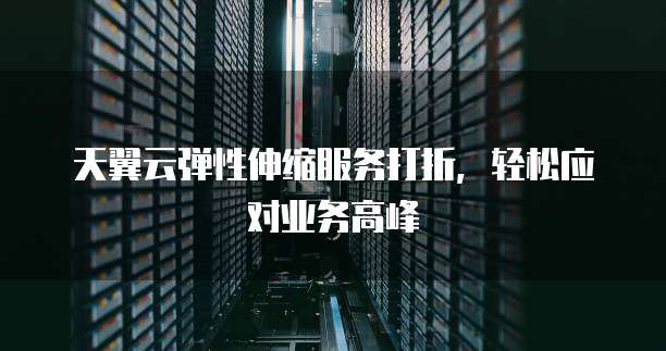 天翼云弹性伸缩服务打折,轻松应对业务高峰