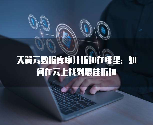 天翼云数据库审计折扣在哪里:如何在云上找到最佳折扣
