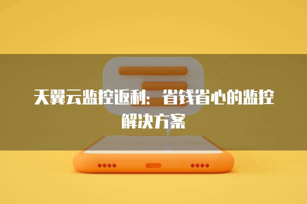 天翼云监控返利:省钱省心的监控解决方案