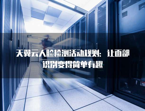 天翼云人脸检测活动规则：让面部识别变得简单有趣