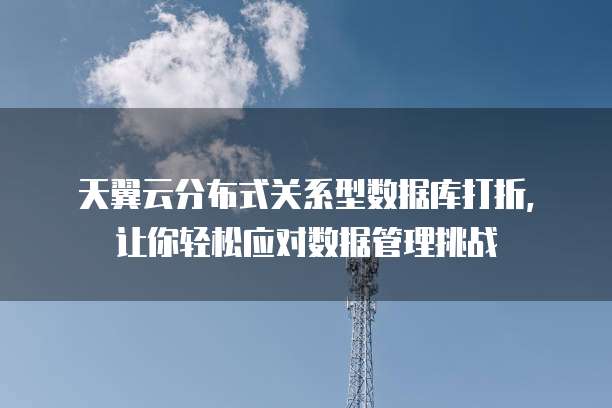 天翼云分布式关系型数据库打折，让你轻松应对数据管理挑战