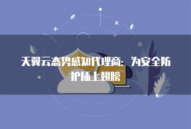 天翼云态势感知代理商:为安全防护插上翅膀