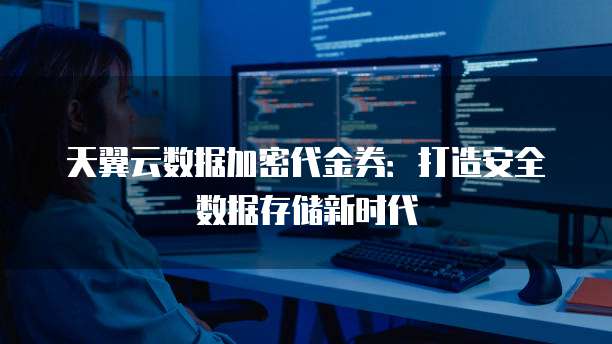 天翼云数据加密代金券:打造安全数据存储新时代