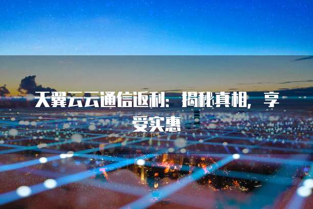 天翼云云通信返利:揭秘真相,享受实惠