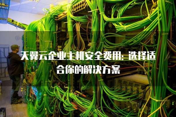 天翼云企业主机安全费用: 选择适合你的解决方案