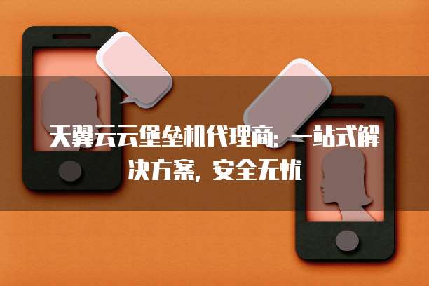 天翼云云堡垒机代理商: 一站式解决方案, 安全无忧
