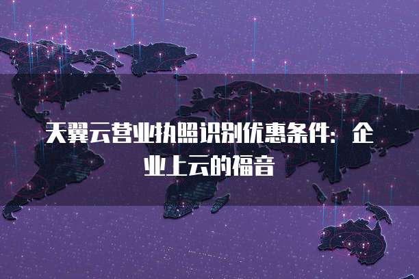 天翼云营业执照识别优惠条件:企业上云的福音