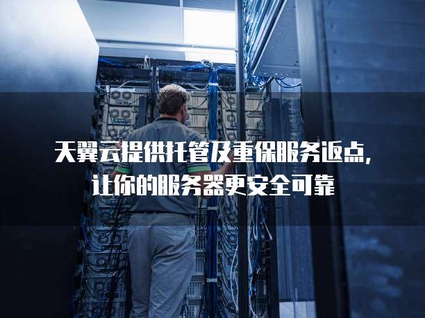 天翼云提供托管及重保服务返点,让你的服务器更安全可靠