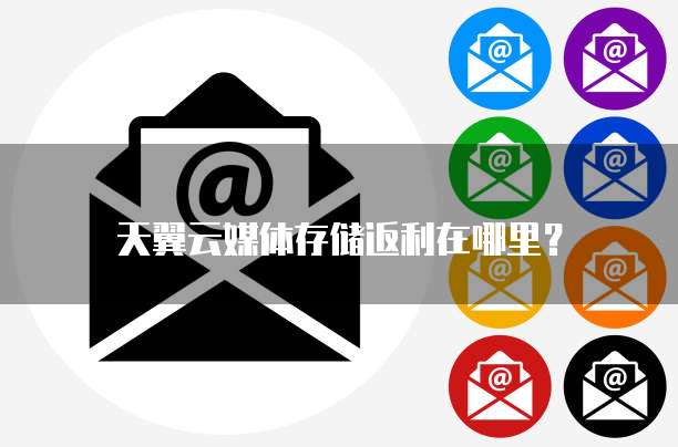 天翼云媒体存储返利在哪里?