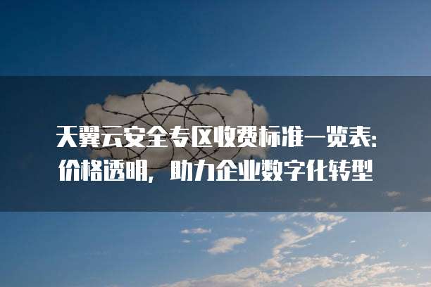 天翼云安全专区收费标准一览表:价格透明,助力企业数字化转型