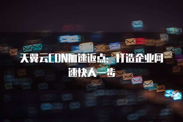 天翼云CDN加速返点:打造企业网速快人一步