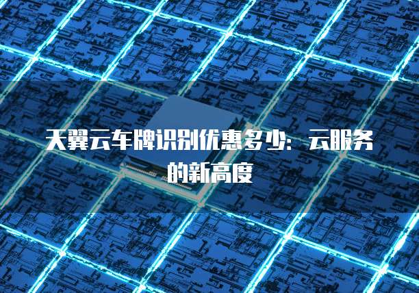 天翼云车牌识别优惠多少:云服务的新高度