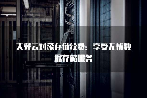 天翼云对象存储续费:享受无忧数据存储服务