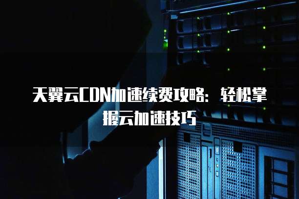 天翼云CDN加速续费攻略:轻松掌握云加速技巧