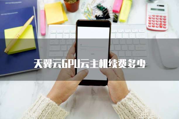 天翼云GPU云主机续费多少