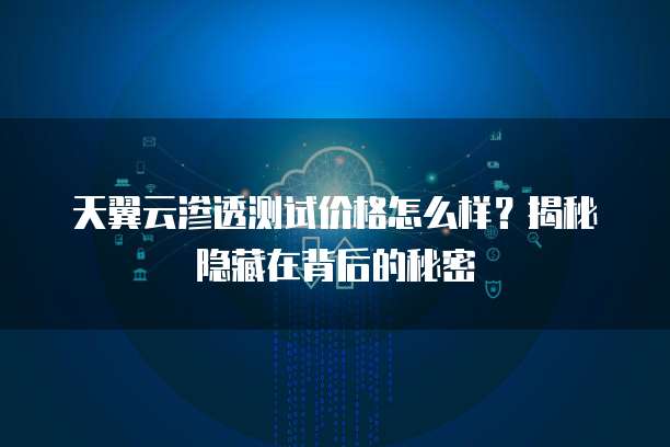 天翼云渗透测试价格怎么样?揭秘隐藏在背后的秘密