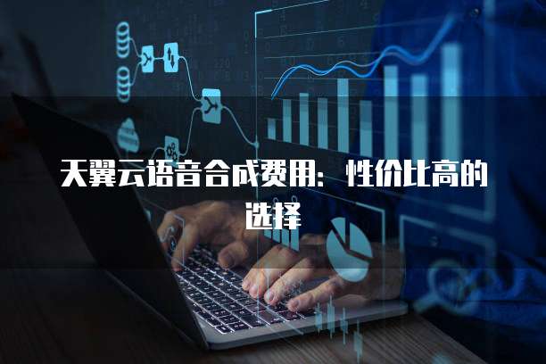 天翼云语音合成费用:性价比高的选择