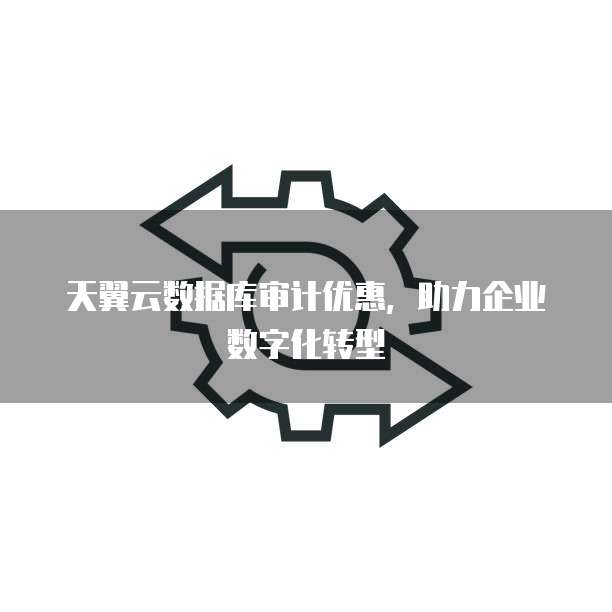 天翼云数据库审计优惠,助力企业数字化转型