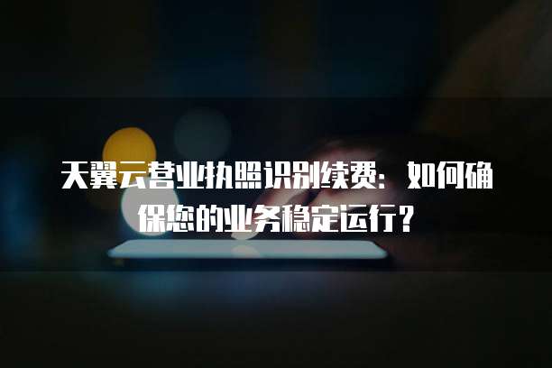 天翼云营业执照识别续费:如何确保您的业务稳定运行?