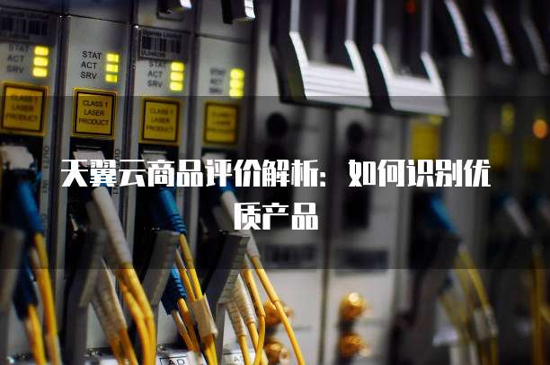天翼云商品评价解析:如何识别优质产品