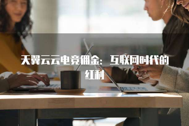 天翼云云电竞佣金:互联网时代的红利