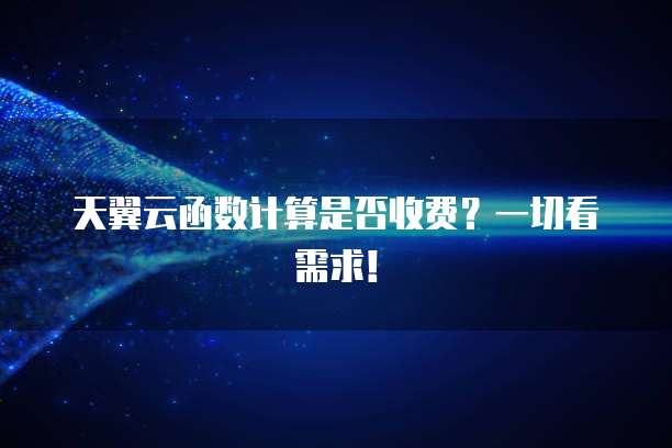 天翼云函数计算是否收费?一切看需求!
