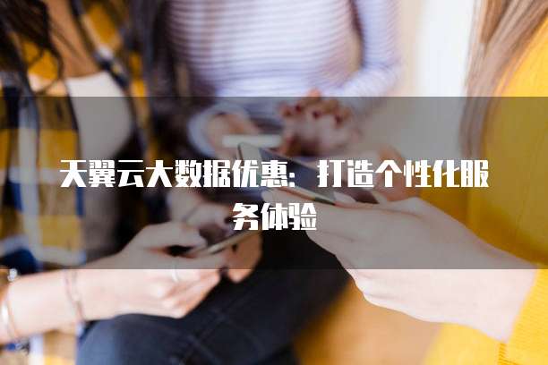 天翼云大数据优惠:打造个性化服务体验
