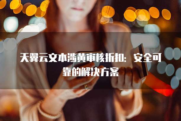 天翼云文本涉黄审核折扣:安全可靠的解决方案