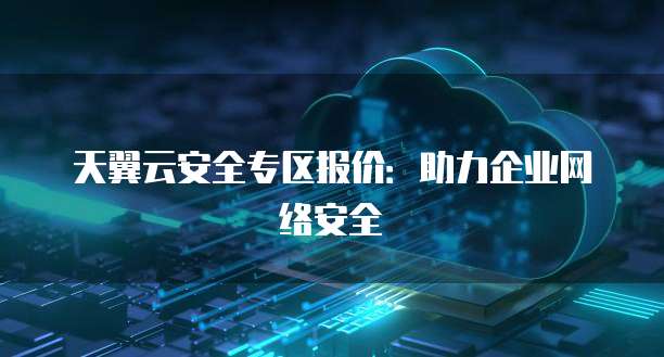 天翼云安全专区报价:助力企业网络安全