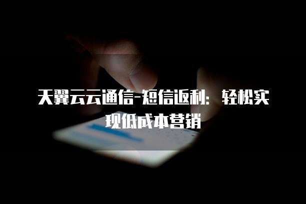 天翼云云通信-短信返利:轻松实现低成本营销