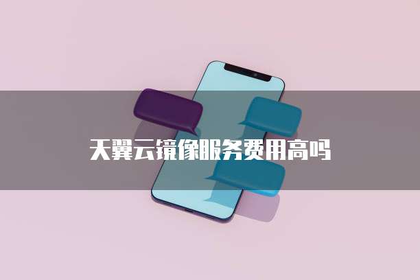 天翼云镜像服务费用高吗