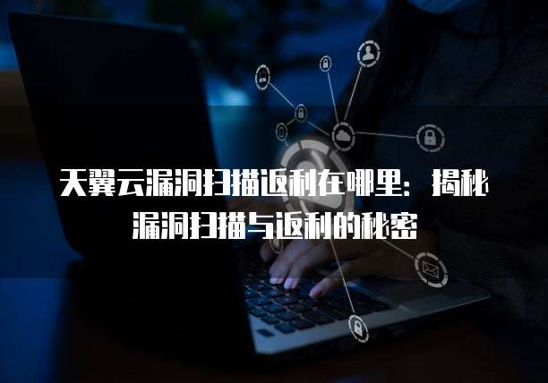 天翼云漏洞扫描返利在哪里:揭秘漏洞扫描与返利的秘密