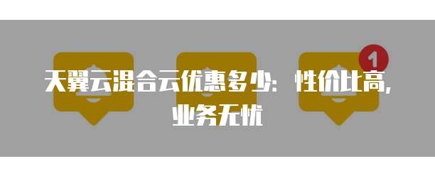 天翼云混合云优惠多少:性价比高,业务无忧