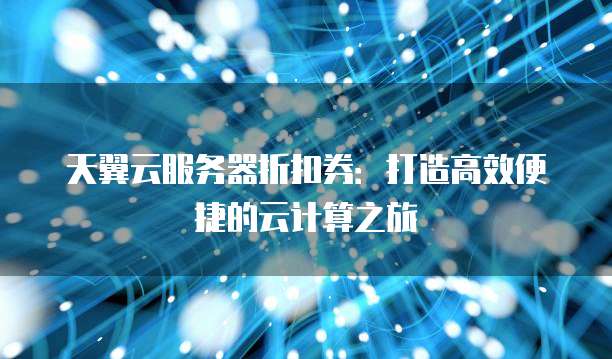 天翼云服务器折扣券:打造高效便捷的云计算之旅